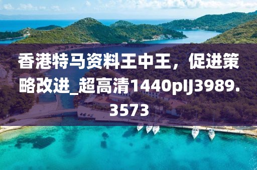 香港特马资料王中王，促进策略改进_超高清1440pIJ3989.3573
