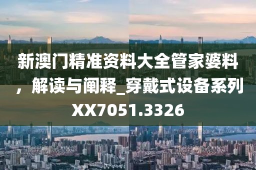 新澳门精准资料大全管家婆料，解读与阐释_穿戴式设备系列XX7051.3326