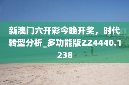 新澳门六开彩今晚开奖，时代转型分析_多功能版ZZ4440.1238