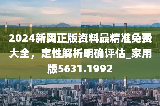 2024新奥正版资料最精准免费大全，定性解析明确评估_家用版5631.1992