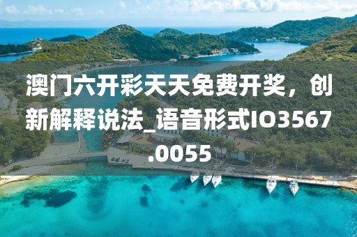 澳门六开彩天天免费开奖，创新解释说法_语音形式IO3567.0055
