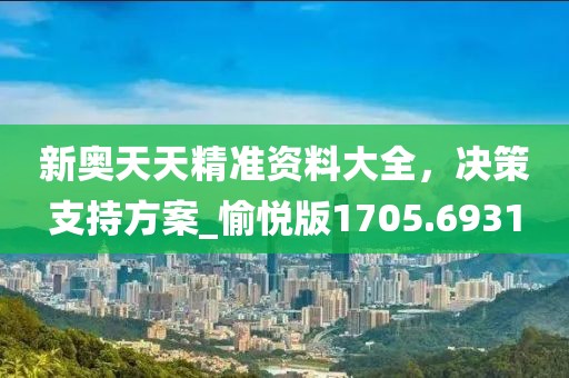 新奥天天精准资料大全，决策支持方案_愉悦版1705.6931