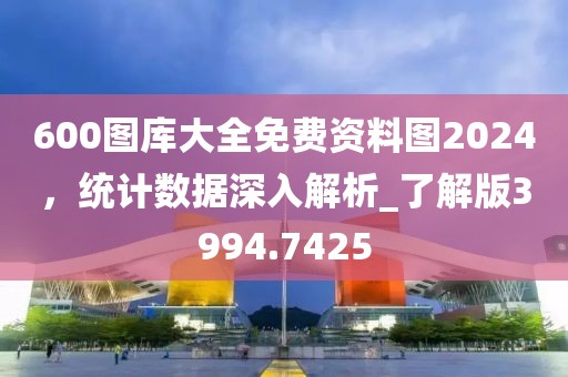 600图库大全免费资料图2024，统计数据深入解析_了解版3994.7425