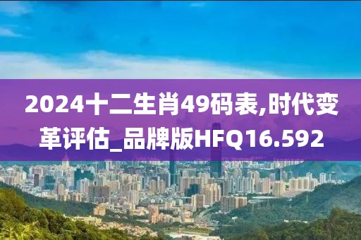 2024十二生肖49码表,时代变革评估_品牌版HFQ16.592