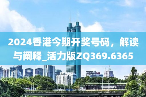 2024香港今期开奖号码，解读与阐释_活力版ZQ369.6365
