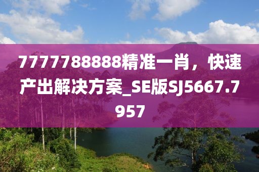 7777788888精准一肖，快速产出解决方案_SE版SJ5667.7957