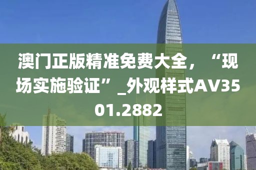 澳门正版精准免费大全，“现场实施验证”_外观样式AV3501.2882