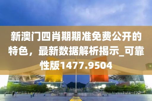 新澳门四肖期期准免费公开的特色，最新数据解析揭示_可靠性版1477.9504