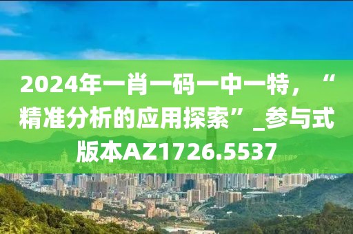2024年一肖一码一中一特，“精准分析的应用探索”_参与式版本AZ1726.5537