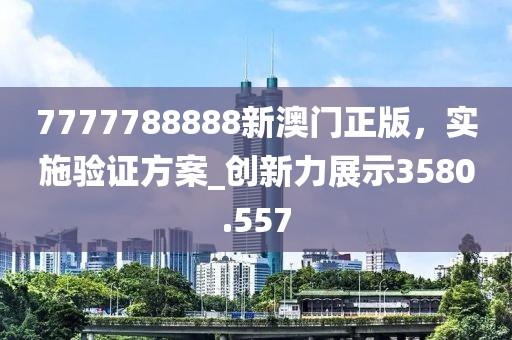 7777788888新澳门正版，实施验证方案_创新力展示3580.557