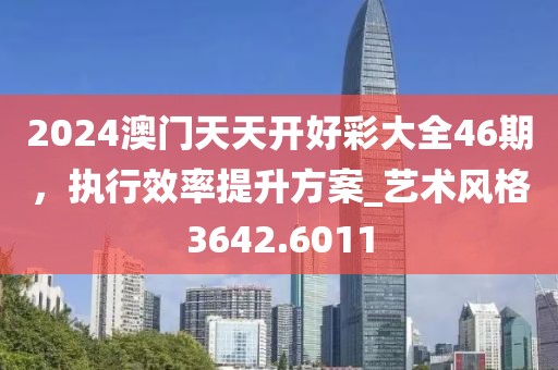 2024澳门天天开好彩大全46期，执行效率提升方案_艺术风格3642.6011