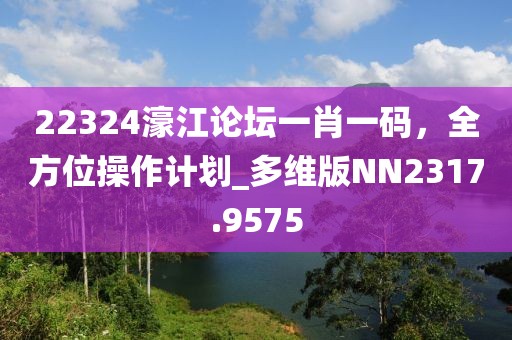 22324濠江论坛一肖一码，全方位操作计划_多维版NN2317.9575
