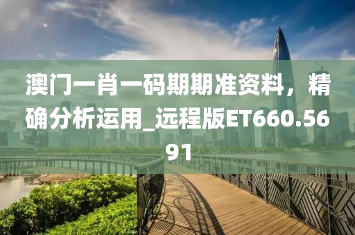 澳门一肖一码期期准资料，精确分析运用_远程版ET660.5691