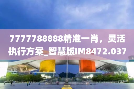 7777788888精准一肖，灵活执行方案_智慧版IM8472.037