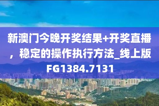 新澳门今晚开奖结果+开奖直播，稳定的操作执行方法_线上版FG1384.7131