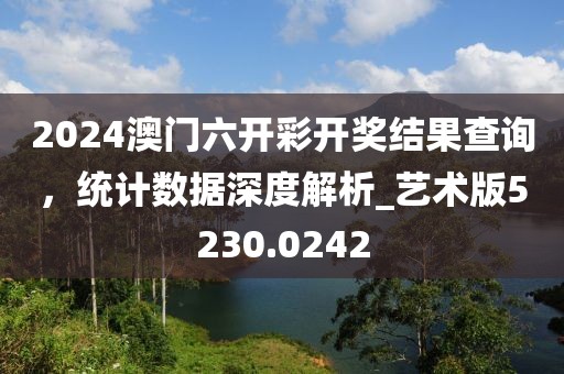 2024澳门六开彩开奖结果查询，统计数据深度解析_艺术版5230.0242