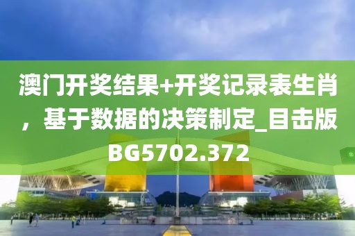 澳门开奖结果+开奖记录表生肖，基于数据的决策制定_目击版BG5702.372