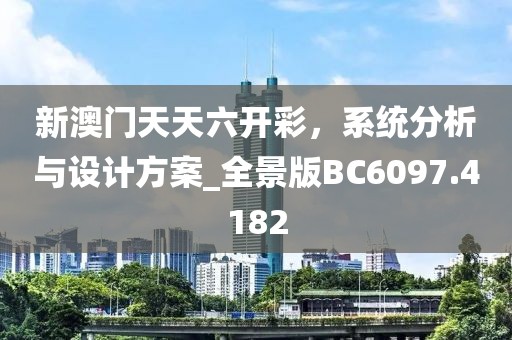新澳门天天六开彩，系统分析与设计方案_全景版BC6097.4182