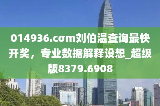 014936.cσm刘伯温查询最快开奖，专业数据解释设想_超级版8379.6908