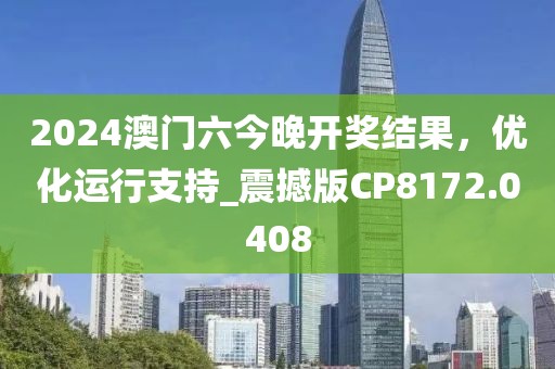 2024澳门六今晚开奖结果，优化运行支持_震撼版CP8172.0408