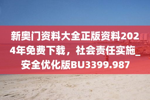 新奥门资料大全正版资料2024年免费下载，社会责任实施_安全优化版BU3399.987