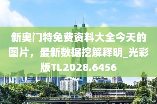 新奥门特免费资料大全今天的图片，最新数据挖解释明_光彩版TL2028.6456