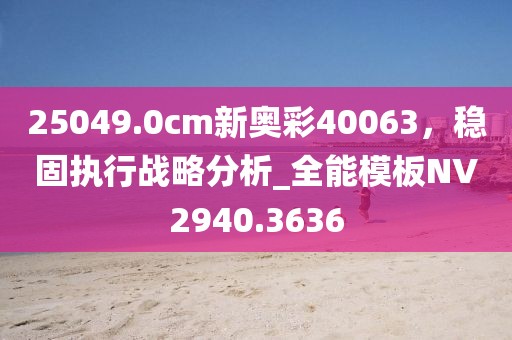 25049.0cm新奥彩40063，稳固执行战略分析_全能模板NV2940.3636