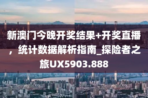 新澳门今晚开奖结果+开奖直播，统计数据解析指南_探险者之旅UX5903.888