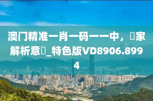 澳门精准一肖一码一一中，專家解析意見_特色版VD8906.8994