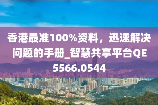 香港最准100%资料，迅速解决问题的手册_智慧共享平台QE5566.0544
