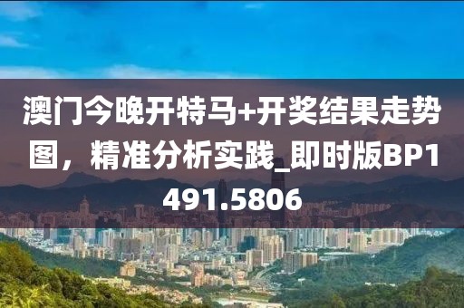 澳门今晚开特马+开奖结果走势图，精准分析实践_即时版BP1491.5806