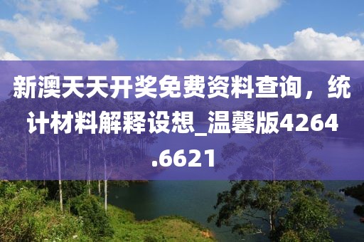 新澳天天开奖免费资料查询，统计材料解释设想_温馨版4264.6621
