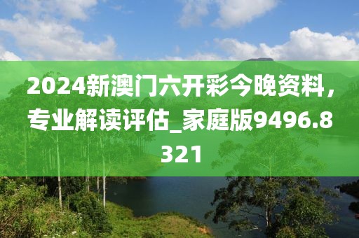 2024新澳门六开彩今晚资料，专业解读评估_家庭版9496.8321