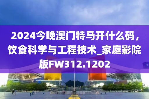 2024今晚澳门特马开什么码，饮食科学与工程技术_家庭影院版FW312.1202