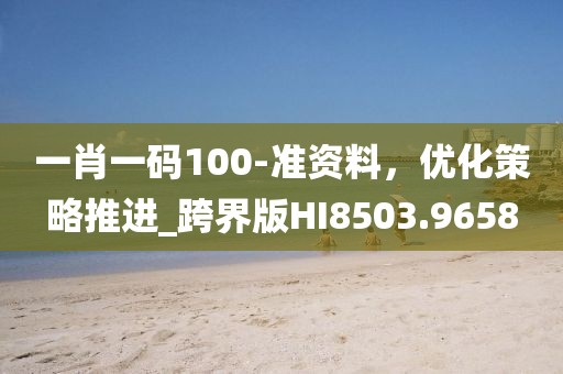 一肖一码100-准资料，优化策略推进_跨界版HI8503.9658