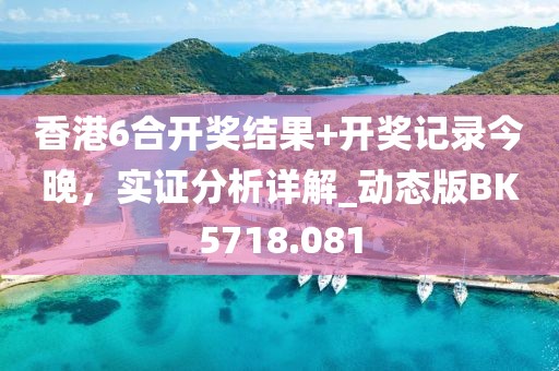 香港6合开奖结果+开奖记录今晚，实证分析详解_动态版BK5718.081