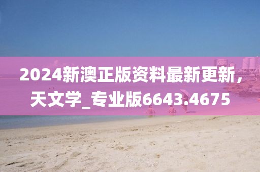 2024新澳正版资料最新更新，天文学_专业版6643.4675