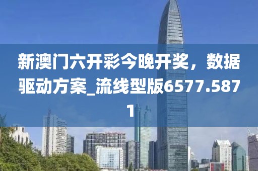 新澳门六开彩今晚开奖，数据驱动方案_流线型版6577.5871