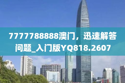 7777788888澳门，迅速解答问题_入门版YQ818.2607