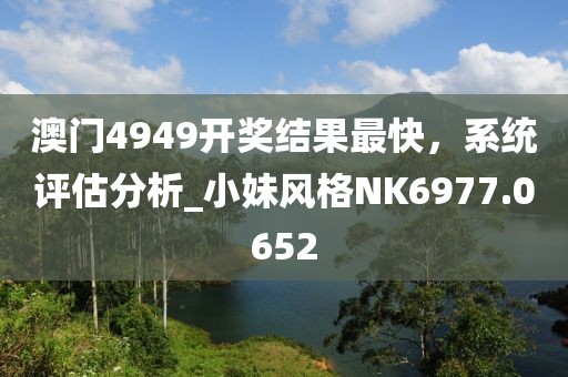澳门4949开奖结果最快，系统评估分析_小妹风格NK6977.0652