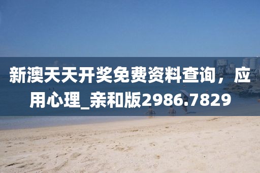 新澳天天开奖免费资料查询，应用心理_亲和版2986.7829