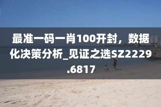 最准一码一肖100开封，数据化决策分析_见证之选SZ2229.6817