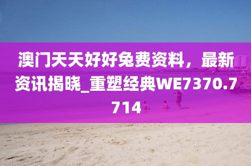 澳门天天好好兔费资料，最新资讯揭晓_重塑经典WE7370.7714