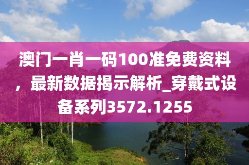 澳门一肖一码100准免费资料，最新数据揭示解析_穿戴式设备系列3572.1255