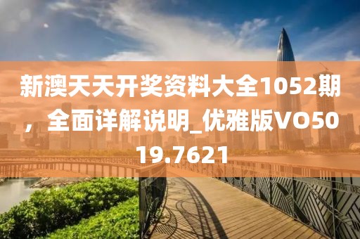 新澳天天开奖资料大全1052期，全面详解说明_优雅版VO5019.7621