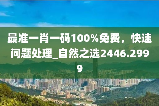 最准一肖一码100%免费，快速问题处理_自然之选2446.2999