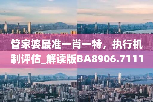 管家婆最准一肖一特，执行机制评估_解读版BA8906.7111