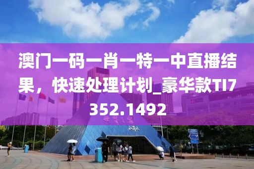 澳门一码一肖一特一中直播结果，快速处理计划_豪华款TI7352.1492