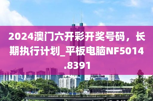 2024澳门六开彩开奖号码，长期执行计划_平板电脑NF5014.8391