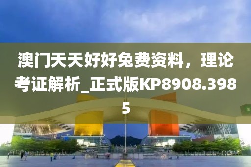 澳门天天好好兔费资料，理论考证解析_正式版KP8908.3985